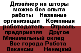 Дизайнер на шторы-можно без опыта работы › Название организации ­ Компания-работодатель › Отрасль предприятия ­ Другое › Минимальный оклад ­ 1 - Все города Работа » Вакансии   . Ненецкий АО,Нарьян-Мар г.